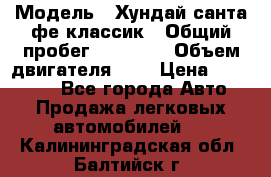  › Модель ­ Хундай санта фе классик › Общий пробег ­ 92 000 › Объем двигателя ­ 2 › Цена ­ 650 000 - Все города Авто » Продажа легковых автомобилей   . Калининградская обл.,Балтийск г.